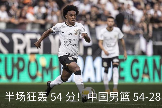 半场狂轰 54 分！中国男篮 54-28 碾压中国台北，全员多点开花，攻防两端全面压制
