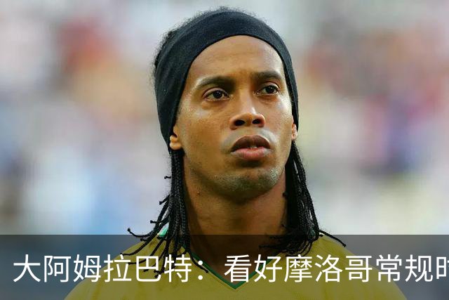 大阿姆拉巴特：看好摩洛哥常规时间1-1平荷兰，点球获胜