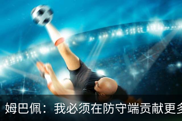 姆巴佩：我必须在防守端贡献更多，为夺得世界杯我准备好去付出了