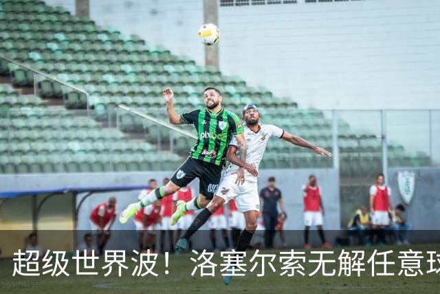 超级世界波！洛塞尔索无解任意球，成为梅西后首位处子秀轰首球的阿根廷国脚