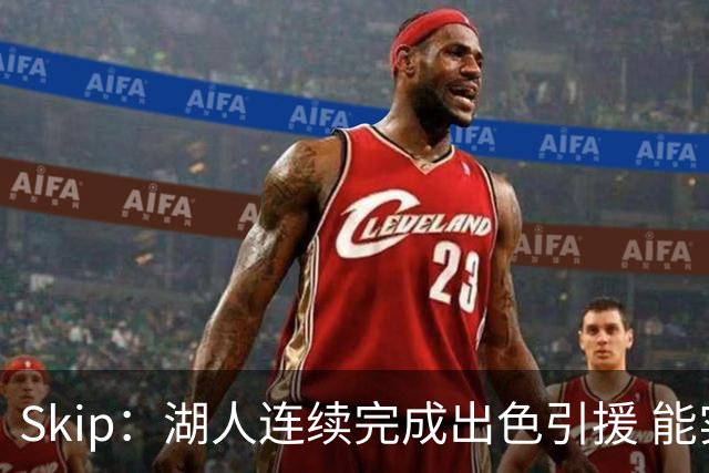 Skip：湖人连续完成出色引援 能实现这些全赖拒绝“詹跑跑”请求