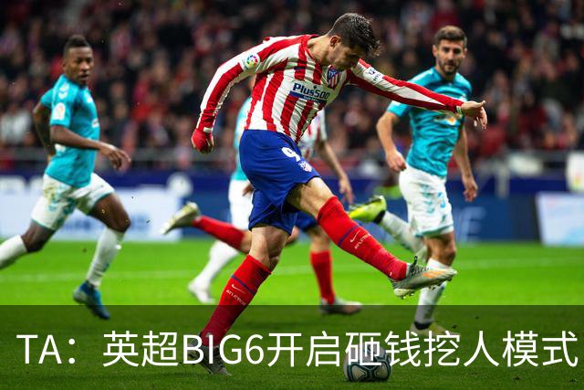 TA：英超BIG6开启砸钱挖人模式，小球队则在财政压力下艰难权衡